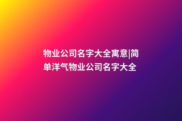 物业公司名字大全寓意|简单洋气物业公司名字大全-第1张-公司起名-玄机派